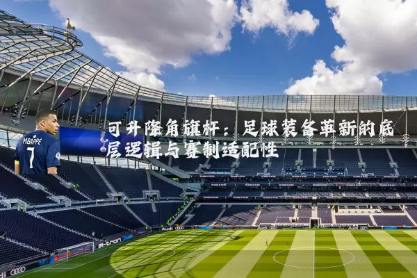 可升降角旗杆：足球装备革新的底层逻辑与赛制适配性