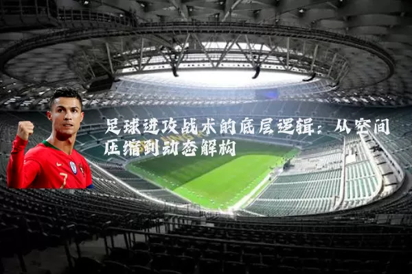 足球进攻战术的底层逻辑:从空间压缩到动态解构