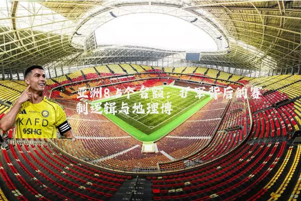 亚洲8.5个名额:扩军背后的赛制逻辑与地理博弈