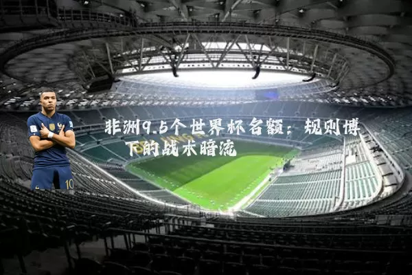 非洲9.5个世界杯名额：规则博弈下的战术暗流