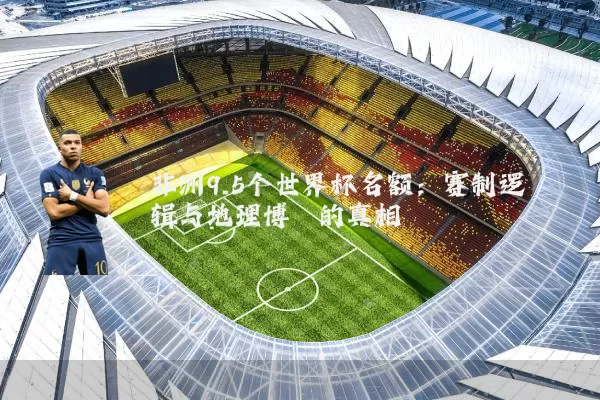 非洲9.5个世界杯名额:赛制逻辑与地理博弈的真相