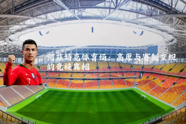 阿兹特克体育场:高原与赛制交织的竞技真相
