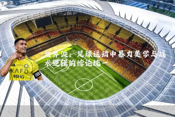 世界波:足球运动中暴力美学与战术逻辑的悖论统一