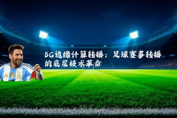 5G边缘计算转播:足球赛事转播的底层技术革命